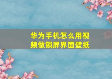 华为手机怎么用视频做锁屏界面壁纸