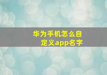 华为手机怎么自定义app名字