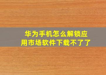 华为手机怎么解锁应用市场软件下载不了了