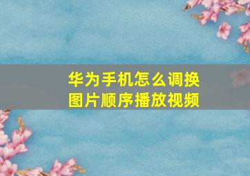 华为手机怎么调换图片顺序播放视频