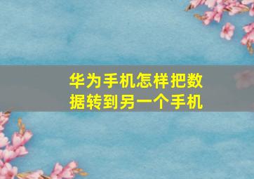 华为手机怎样把数据转到另一个手机