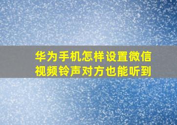 华为手机怎样设置微信视频铃声对方也能听到