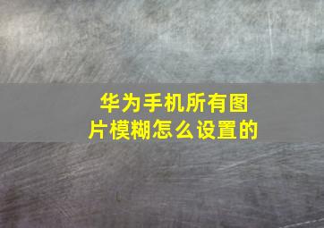 华为手机所有图片模糊怎么设置的