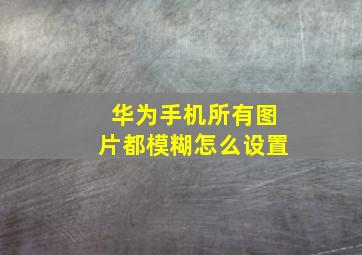 华为手机所有图片都模糊怎么设置