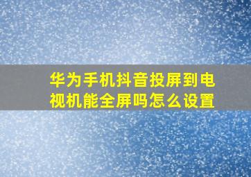 华为手机抖音投屏到电视机能全屏吗怎么设置