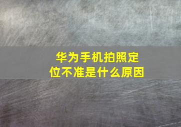 华为手机拍照定位不准是什么原因