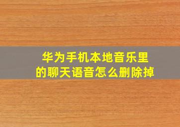 华为手机本地音乐里的聊天语音怎么删除掉