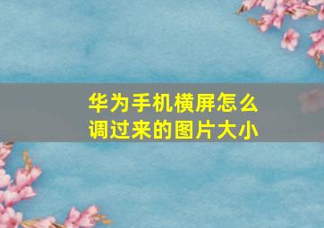 华为手机横屏怎么调过来的图片大小