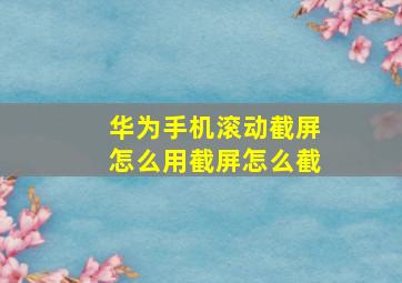 华为手机滚动截屏怎么用截屏怎么截