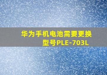 华为手机电池需要更换型号PLE-703L