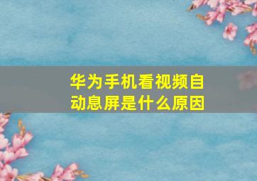 华为手机看视频自动息屏是什么原因