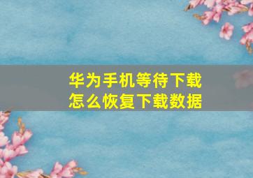 华为手机等待下载怎么恢复下载数据