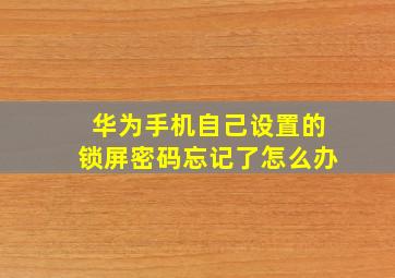 华为手机自己设置的锁屏密码忘记了怎么办