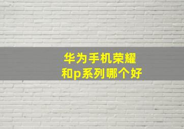 华为手机荣耀和p系列哪个好