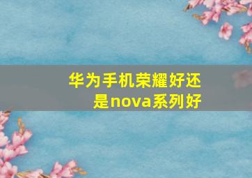 华为手机荣耀好还是nova系列好