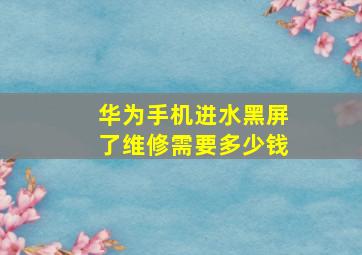 华为手机进水黑屏了维修需要多少钱