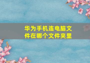 华为手机连电脑文件在哪个文件夹里