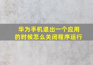 华为手机退出一个应用的时候怎么关闭程序运行