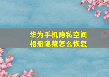 华为手机隐私空间相册隐藏怎么恢复