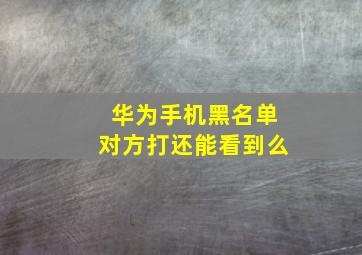 华为手机黑名单对方打还能看到么