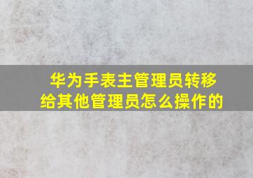 华为手表主管理员转移给其他管理员怎么操作的