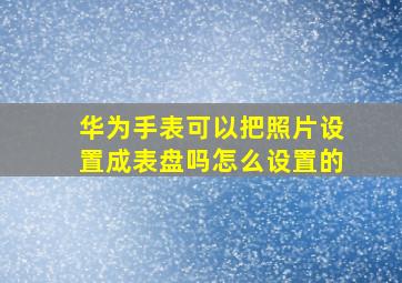 华为手表可以把照片设置成表盘吗怎么设置的