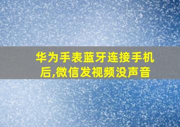 华为手表蓝牙连接手机后,微信发视频没声音