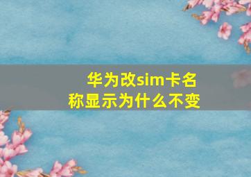 华为改sim卡名称显示为什么不变