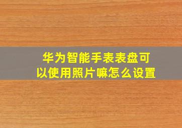 华为智能手表表盘可以使用照片嘛怎么设置