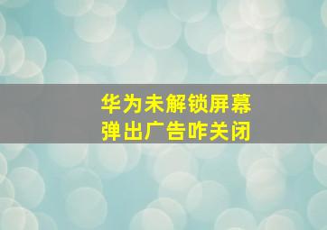 华为未解锁屏幕弹出广告咋关闭