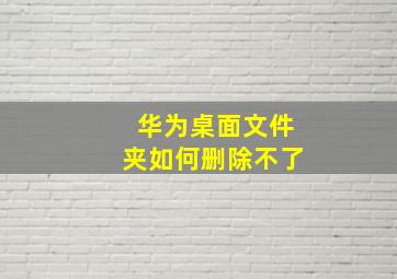 华为桌面文件夹如何删除不了