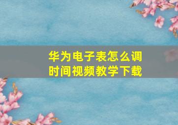 华为电子表怎么调时间视频教学下载