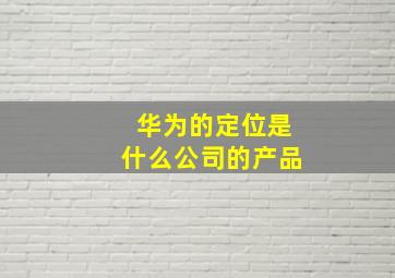 华为的定位是什么公司的产品