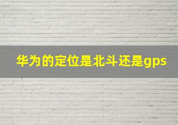 华为的定位是北斗还是gps