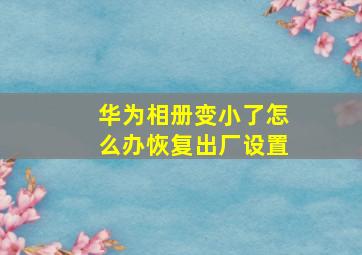 华为相册变小了怎么办恢复出厂设置