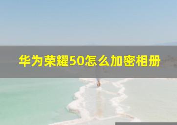 华为荣耀50怎么加密相册