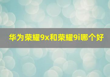 华为荣耀9x和荣耀9i哪个好