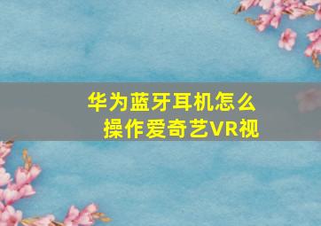 华为蓝牙耳机怎么操作爱奇艺VR视