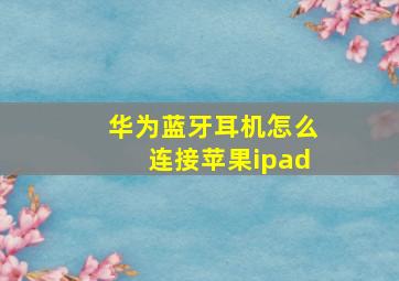 华为蓝牙耳机怎么连接苹果ipad