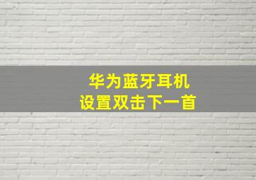 华为蓝牙耳机设置双击下一首