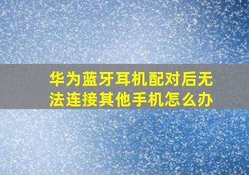 华为蓝牙耳机配对后无法连接其他手机怎么办