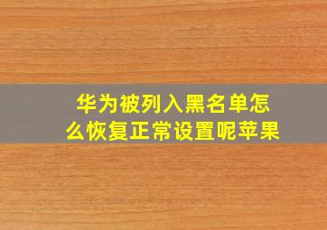 华为被列入黑名单怎么恢复正常设置呢苹果