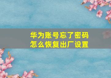 华为账号忘了密码怎么恢复出厂设置