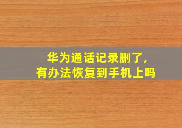 华为通话记录删了,有办法恢复到手机上吗