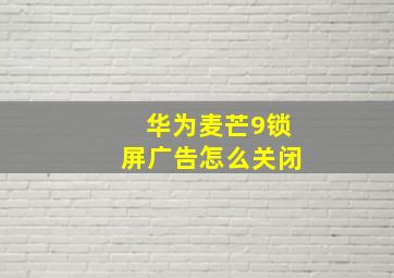 华为麦芒9锁屏广告怎么关闭