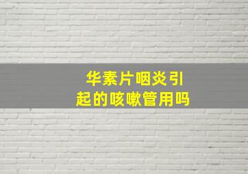 华素片咽炎引起的咳嗽管用吗