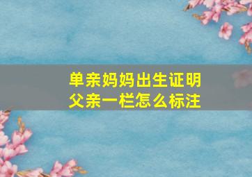 单亲妈妈出生证明父亲一栏怎么标注