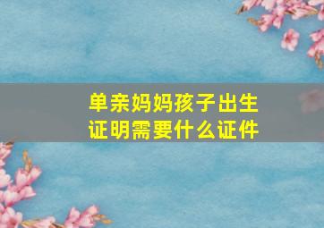 单亲妈妈孩子出生证明需要什么证件