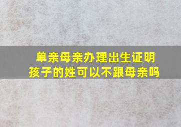 单亲母亲办理出生证明孩子的姓可以不跟母亲吗