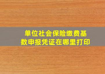 单位社会保险缴费基数申报凭证在哪里打印